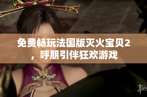 免费畅玩法国版灭火宝贝2，呼朋引伴狂欢游戏