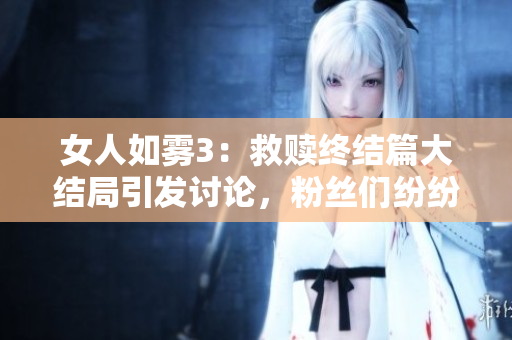 女人如雾3：救赎终结篇大结局引发讨论，粉丝们纷纷发表评论