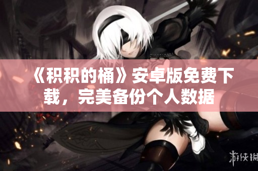 《积积的桶》安卓版免费下载，完美备份个人数据
