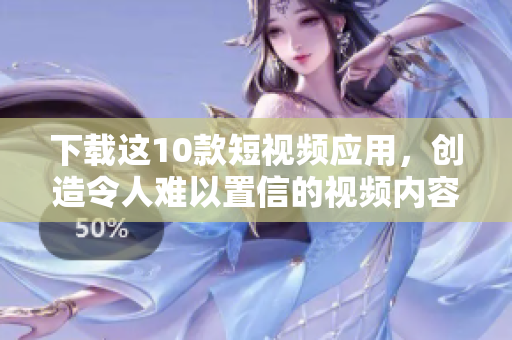 下载这10款短视频应用，创造令人难以置信的视频内容