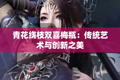 青花绕枝双喜梅瓶：传统艺术与创新之美