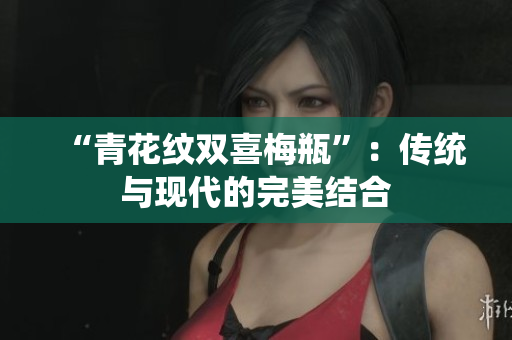 “青花纹双喜梅瓶”：传统与现代的完美结合