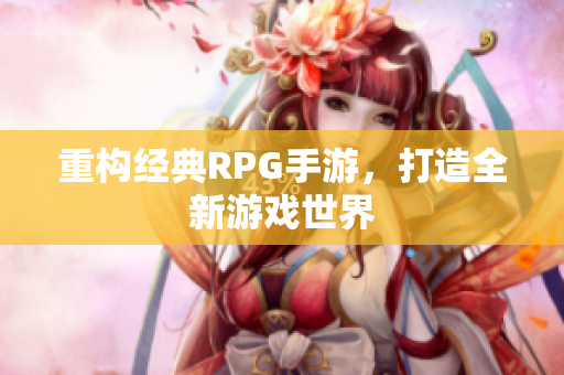 重构经典RPG手游，打造全新游戏世界