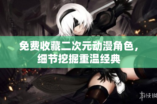免费收藏二次元动漫角色，细节挖掘重温经典