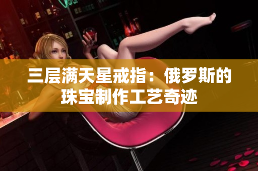 三层满天星戒指：俄罗斯的珠宝制作工艺奇迹
