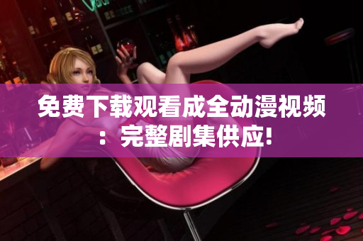 免费下载观看成全动漫视频：完整剧集供应!