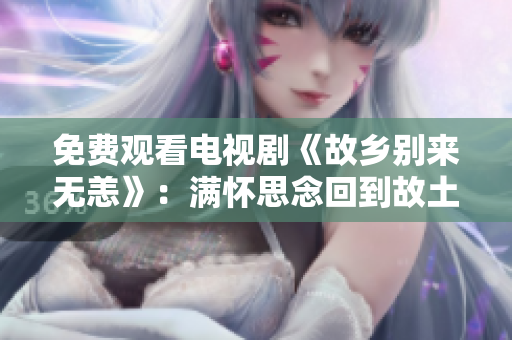 免费观看电视剧《故乡别来无恙》：满怀思念回到故土