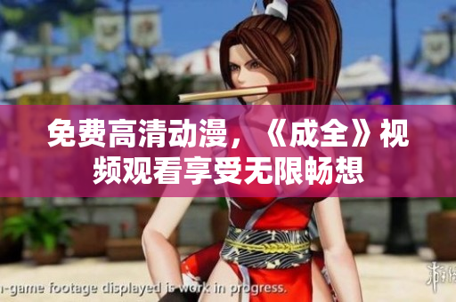 免费高清动漫，《成全》视频观看享受无限畅想
