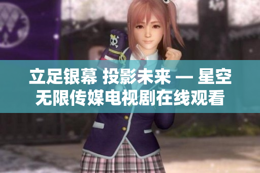 立足银幕 投影未来 — 星空无限传媒电视剧在线观看
