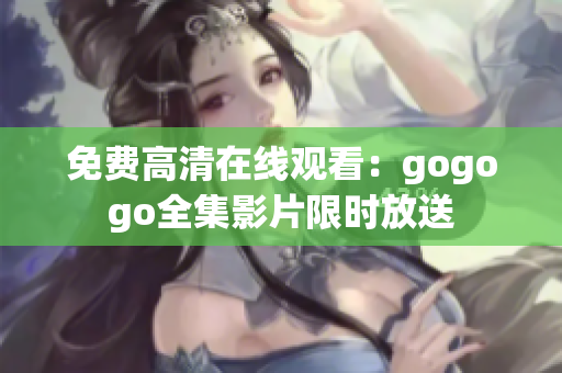 免费高清在线观看：gogogo全集影片限时放送