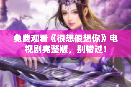 免费观看《很想很想你》电视剧完整版，别错过！