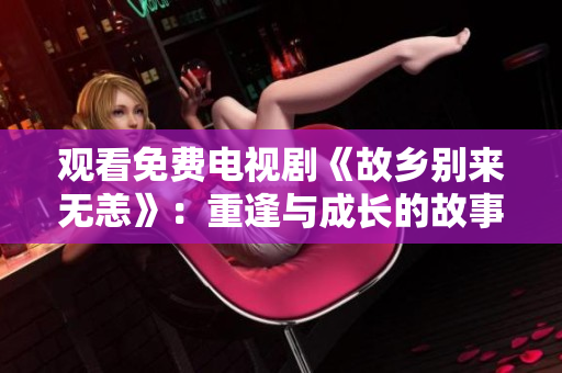观看免费电视剧《故乡别来无恙》：重逢与成长的故事