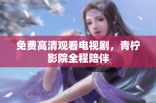 免费高清观看电视剧，青柠影院全程陪伴