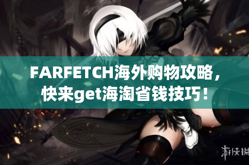 FARFETCH海外购物攻略，快来get海淘省钱技巧！