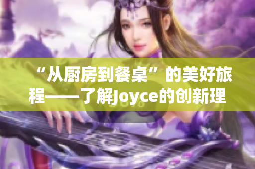 “从厨房到餐桌”的美好旅程——了解Joyce的创新理念