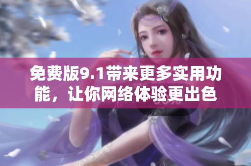 免费版9.1带来更多实用功能，让你网络体验更出色