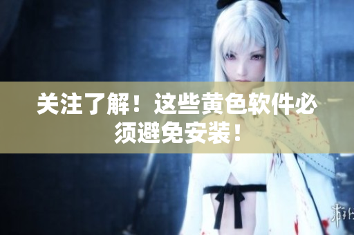 关注了解！这些黄色软件必须避免安装！