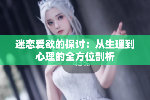 迷恋爱欲的探讨：从生理到心理的全方位剖析