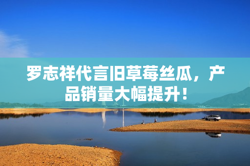 罗志祥代言旧草莓丝瓜，产品销量大幅提升！
