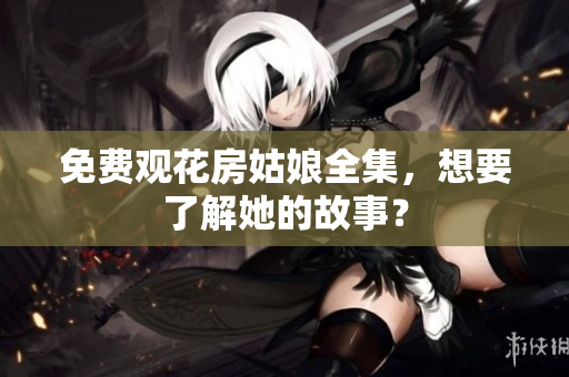 免费观花房姑娘全集，想要了解她的故事？