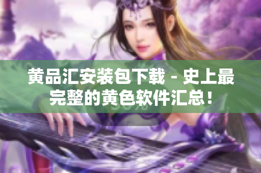 黄品汇安装包下载 - 史上最完整的黄色软件汇总！