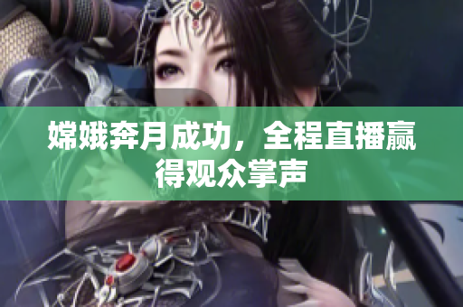 嫦娥奔月成功，全程直播赢得观众掌声