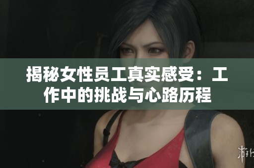 揭秘女性员工真实感受：工作中的挑战与心路历程