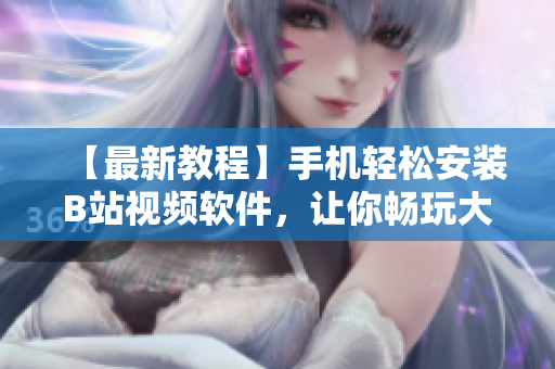 【最新教程】手机轻松安装B站视频软件，让你畅玩大片！