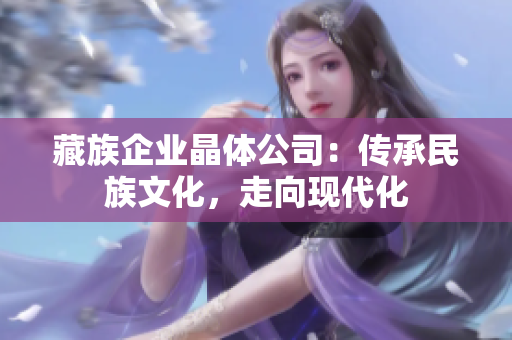 藏族企业晶体公司：传承民族文化，走向现代化