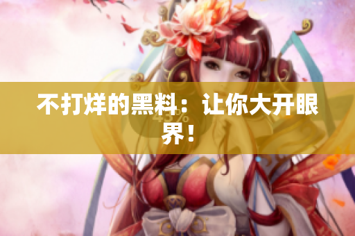 不打烊的黑料：让你大开眼界！