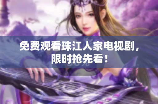 免费观看珠江人家电视剧，限时抢先看！