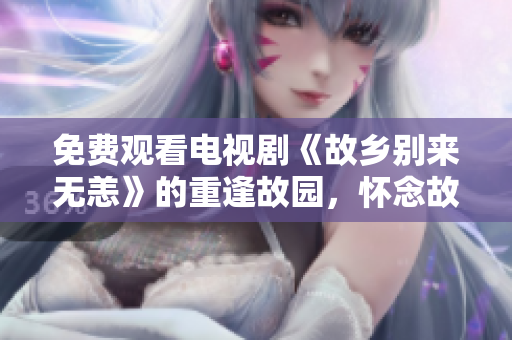 免费观看电视剧《故乡别来无恙》的重逢故园，怀念故人