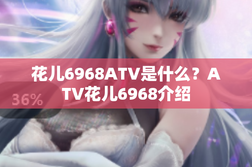 花儿6968ATV是什么？ATV花儿6968介绍