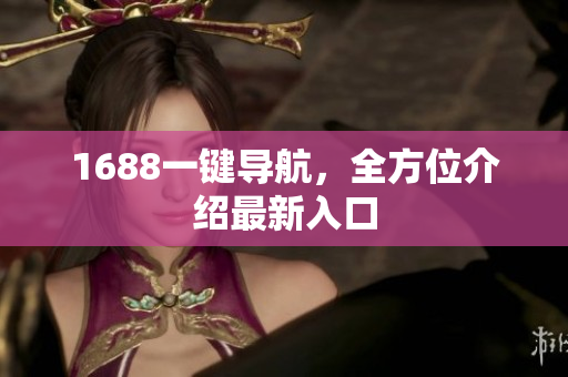 1688一键导航，全方位介绍最新入口