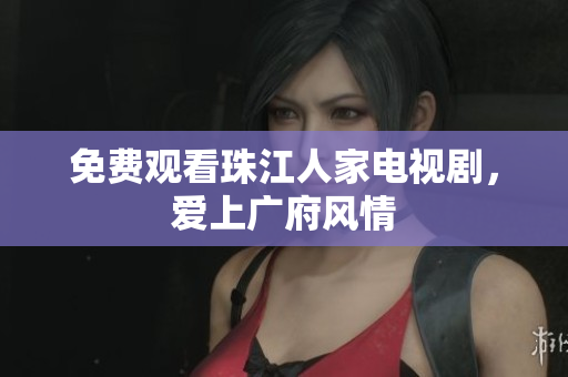 免费观看珠江人家电视剧，爱上广府风情