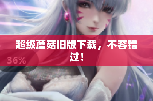 超级蘑菇旧版下载，不容错过！