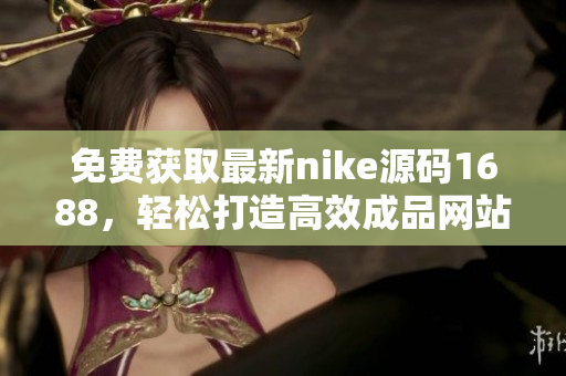免费获取最新nike源码1688，轻松打造高效成品网站