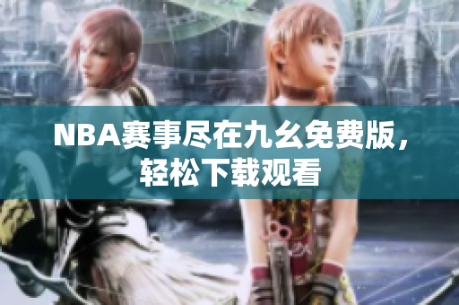 NBA赛事尽在九幺免费版，轻松下载观看