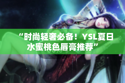“时尚轻奢必备！YSL夏日水蜜桃色唇膏推荐”