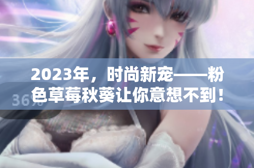 2023年，时尚新宠——粉色草莓秋葵让你意想不到！