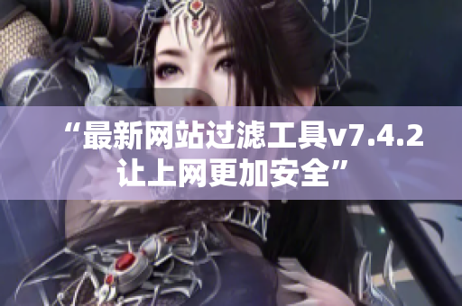 “最新网站过滤工具v7.4.2让上网更加安全”