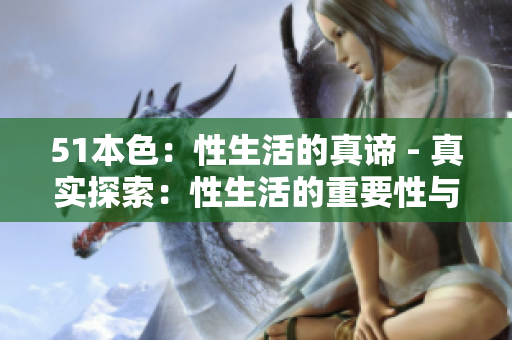 51本色：性生活的真谛 - 真实探索：性生活的重要性与满足