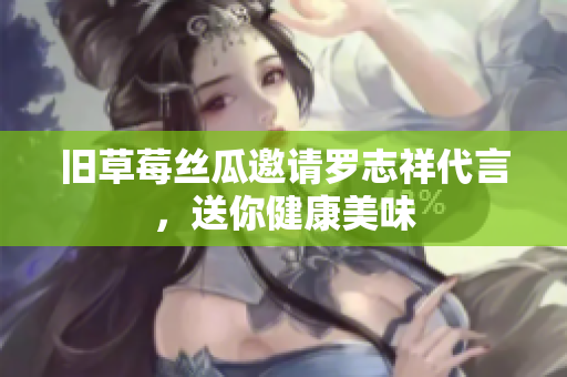 旧草莓丝瓜邀请罗志祥代言，送你健康美味