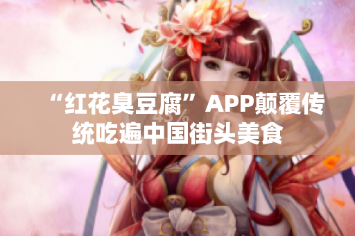 “红花臭豆腐”APP颠覆传统吃遍中国街头美食