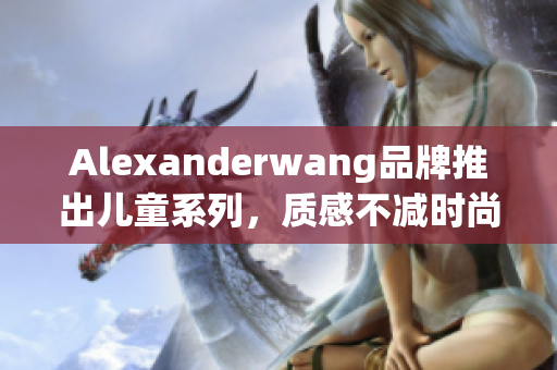 Alexanderwang品牌推出儿童系列，质感不减时尚感