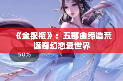 《金银瓶》：五部曲缔造荒诞奇幻恋爱世界
