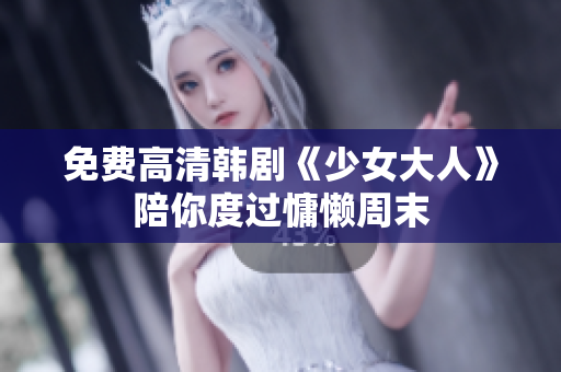 免费高清韩剧《少女大人》陪你度过慵懒周末