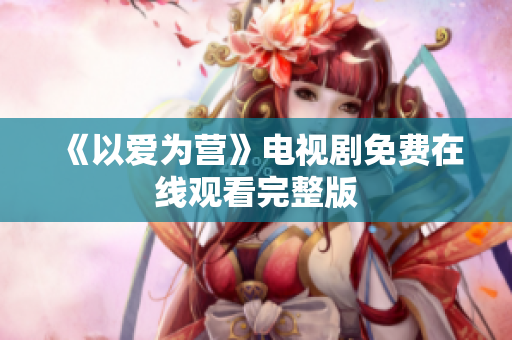 《以爱为营》电视剧免费在线观看完整版