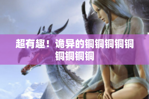 超有趣！诡异的铜铜铜铜铜铜铜铜铜