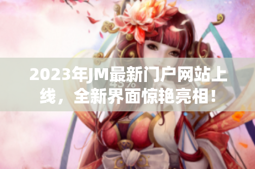 2023年JM最新门户网站上线，全新界面惊艳亮相！